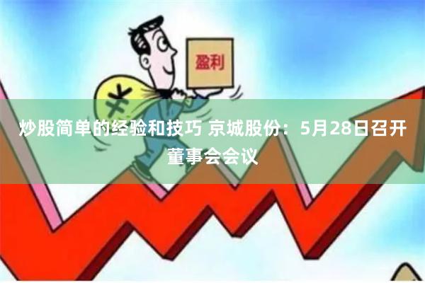 炒股简单的经验和技巧 京城股份：5月28日召开董事会会议