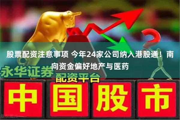 股票配资注意事项 今年24家公司纳入港股通！南向资金偏好地产与医药