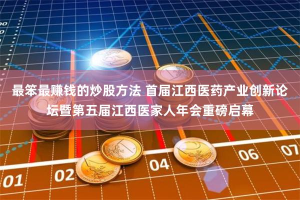 最笨最赚钱的炒股方法 首届江西医药产业创新论坛暨第五届江西医家人年会重磅启幕