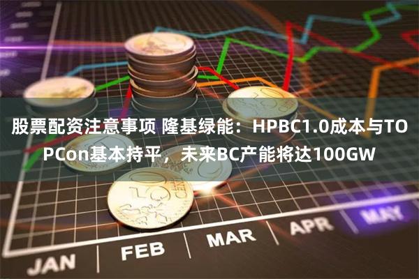 股票配资注意事项 隆基绿能：HPBC1.0成本与TOPCon基本持平，未来BC产能将达100GW