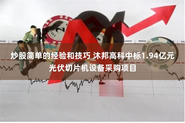 炒股简单的经验和技巧 沐邦高科中标1.94亿元光伏切片机设备采购项目
