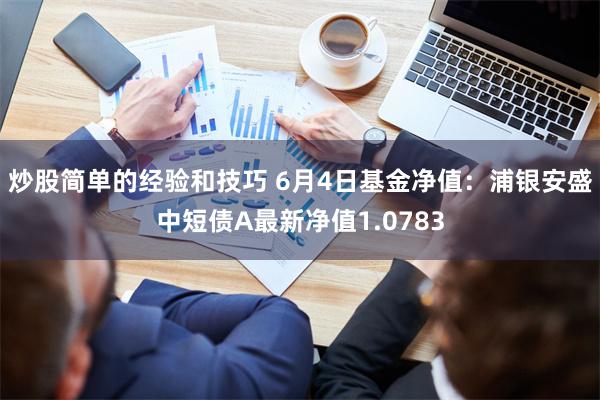 炒股简单的经验和技巧 6月4日基金净值：浦银安盛中短债A最新净值1.0783