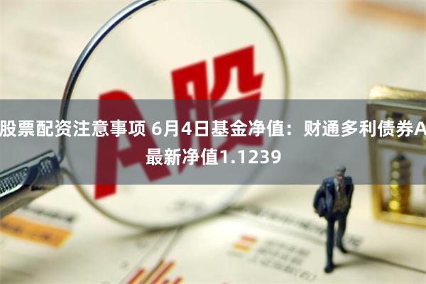 股票配资注意事项 6月4日基金净值：财通多利债券A最新净值1.1239