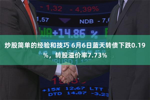 炒股简单的经验和技巧 6月6日蓝天转债下跌0.19%，转股溢价率7.73%
