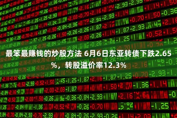 最笨最赚钱的炒股方法 6月6日东亚转债下跌2.65%，转股溢价率12.3%