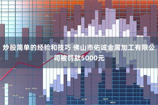炒股简单的经验和技巧 佛山市佑诚金属加工有限公司被罚款5000元
