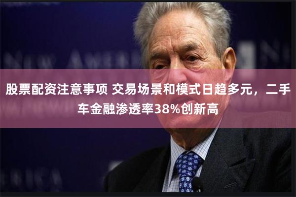股票配资注意事项 交易场景和模式日趋多元，二手车金融渗透率38%创新高
