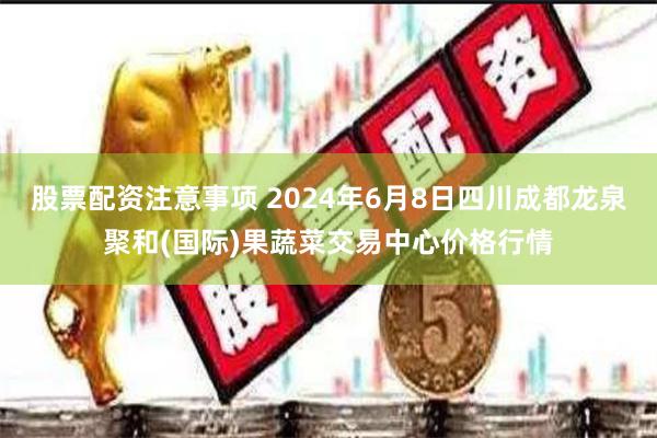 股票配资注意事项 2024年6月8日四川成都龙泉聚和(国际)果蔬菜交易中心价格行情