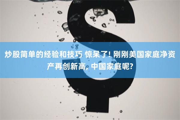 炒股简单的经验和技巧 惊呆了! 刚刚美国家庭净资产再创新高, 中国家庭呢?