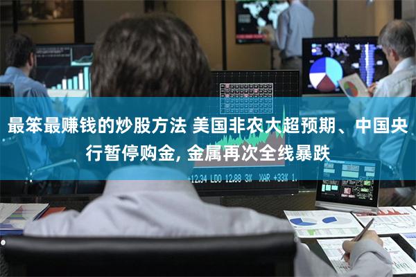 最笨最赚钱的炒股方法 美国非农大超预期、中国央行暂停购金, 金属再次全线暴跌