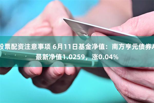 股票配资注意事项 6月11日基金净值：南方亨元债券A最新净值1.0259，涨0.04%