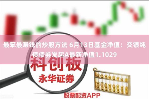 最笨最赚钱的炒股方法 6月13日基金净值：交银纯债债券发起A最新净值1.1029