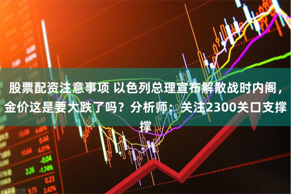 股票配资注意事项 以色列总理宣布解散战时内阁，金价这是要大跌了吗？分析师：关注2300关口支撑