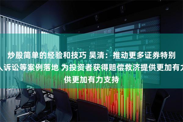 炒股简单的经验和技巧 吴清：推动更多证券特别代表人诉讼等案例落地 为投资者获得赔偿救济提供更加有力支