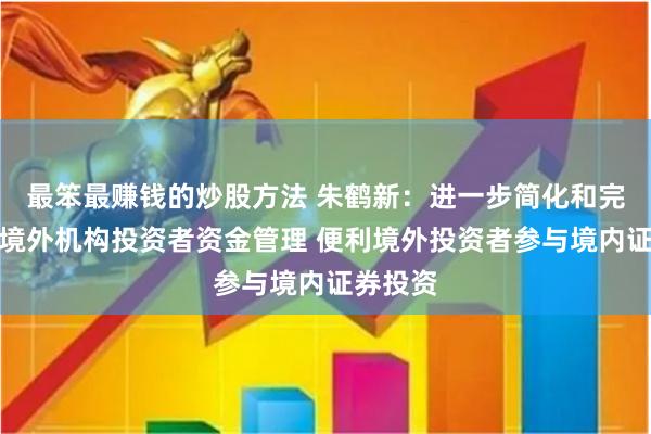 最笨最赚钱的炒股方法 朱鹤新：进一步简化和完善合格境外机构投资者资金管理 便利境外投资者参与境内证券