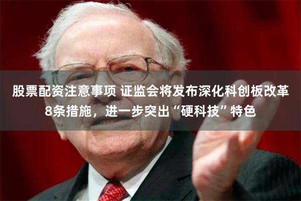 股票配资注意事项 证监会将发布深化科创板改革8条措施，进一步突出“硬科技”特色