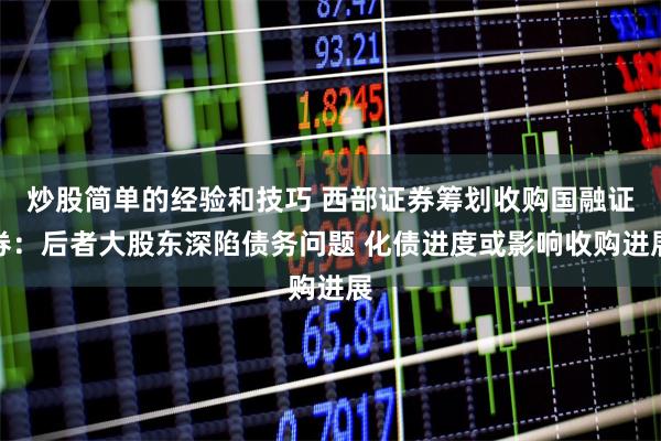 炒股简单的经验和技巧 西部证券筹划收购国融证券：后者大股东深陷债务问题 化债进度或影响收购进展