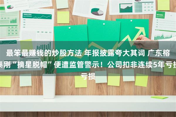 最笨最赚钱的炒股方法 年报披露夸大其词 广东榕泰刚“摘星脱帽”便遭监管警示！公司扣非连续5年亏损
