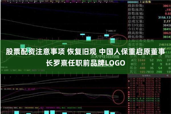 股票配资注意事项 恢复旧观 中国人保重启原董事长罗熹任职前品牌LOGO