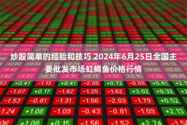 炒股简单的经验和技巧 2024年6月25日全国主要批发市场虹鳟鱼价格行情