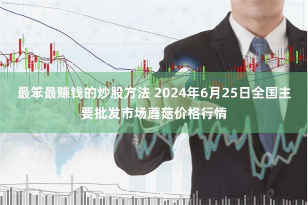 最笨最赚钱的炒股方法 2024年6月25日全国主要批发市场蘑菇价格行情