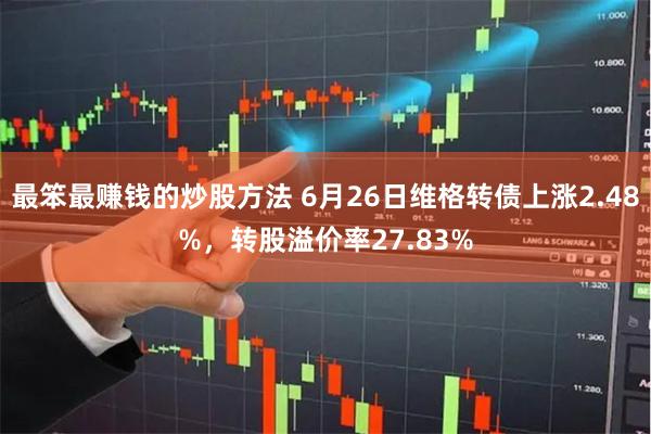 最笨最赚钱的炒股方法 6月26日维格转债上涨2.48%，转股溢价率27.83%
