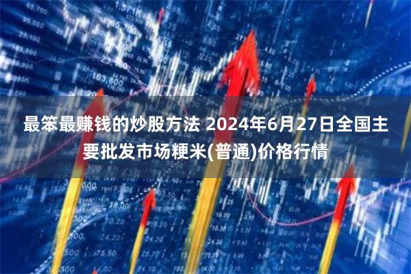 最笨最赚钱的炒股方法 2024年6月27日全国主要批发市场粳米(普通)价格行情