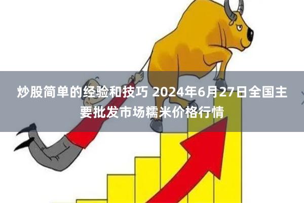 炒股简单的经验和技巧 2024年6月27日全国主要批发市场糯米价格行情