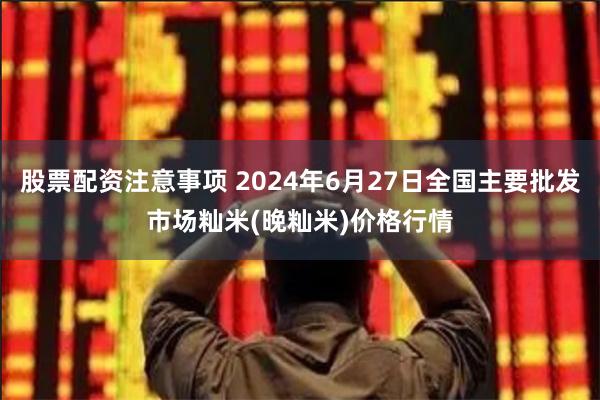 股票配资注意事项 2024年6月27日全国主要批发市场籼米(晚籼米)价格行情