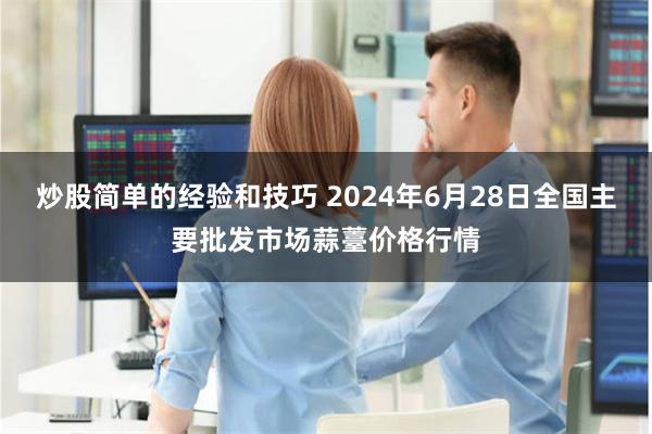 炒股简单的经验和技巧 2024年6月28日全国主要批发市场蒜薹价格行情