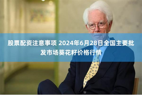 股票配资注意事项 2024年6月28日全国主要批发市场葵花籽价格行情