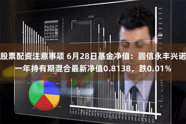 股票配资注意事项 6月28日基金净值：圆信永丰兴诺一年持有期混合最新净值0.8138，跌0.01%