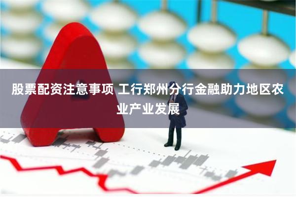 股票配资注意事项 工行郑州分行金融助力地区农业产业发展