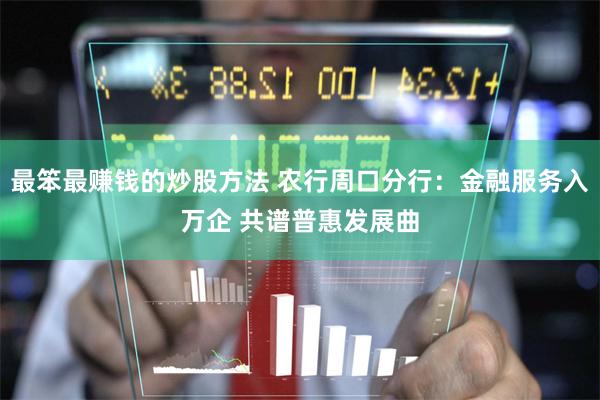 最笨最赚钱的炒股方法 农行周口分行：金融服务入万企 共谱普惠发展曲