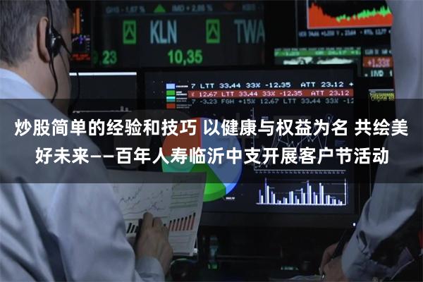 炒股简单的经验和技巧 以健康与权益为名 共绘美好未来——百年人寿临沂中支开展客户节活动