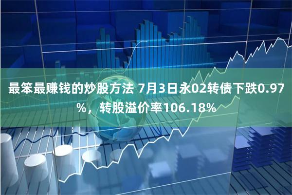 最笨最赚钱的炒股方法 7月3日永02转债下跌0.97%，转股溢价率106.18%
