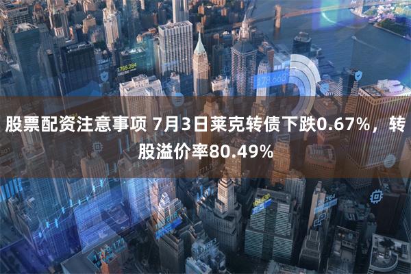 股票配资注意事项 7月3日莱克转债下跌0.67%，转股溢价率80.49%