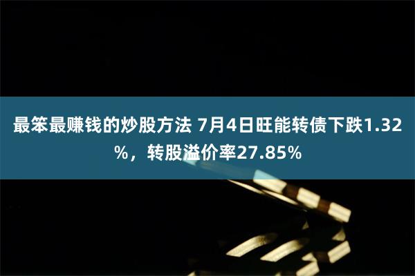 最笨最赚钱的炒股方法 7月4日旺能转债下跌1.32%，转股溢价率27.85%