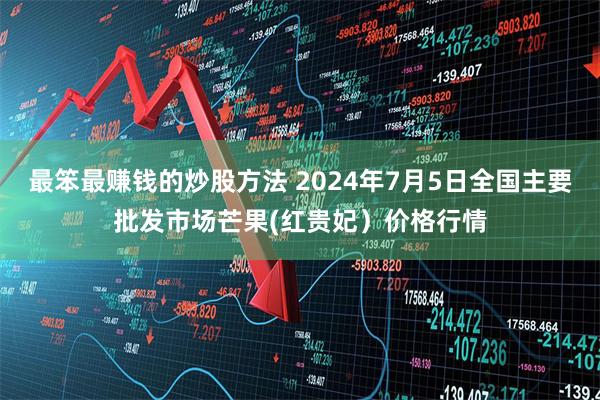 最笨最赚钱的炒股方法 2024年7月5日全国主要批发市场芒果(红贵妃）价格行情