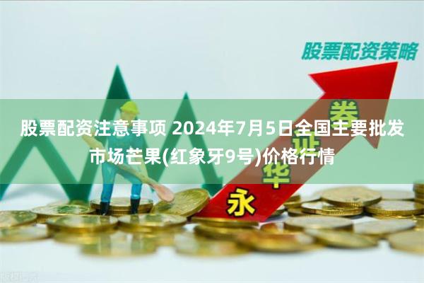 股票配资注意事项 2024年7月5日全国主要批发市场芒果(红象牙9号)价格行情