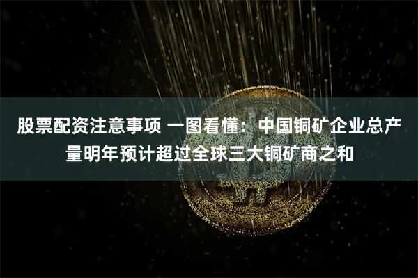 股票配资注意事项 一图看懂：中国铜矿企业总产量明年预计超过全球三大铜矿商之和