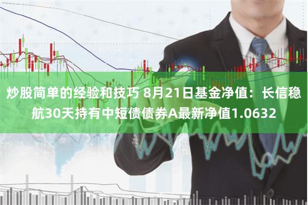 炒股简单的经验和技巧 8月21日基金净值：长信稳航30天持有中短债债券A最新净值1.0632