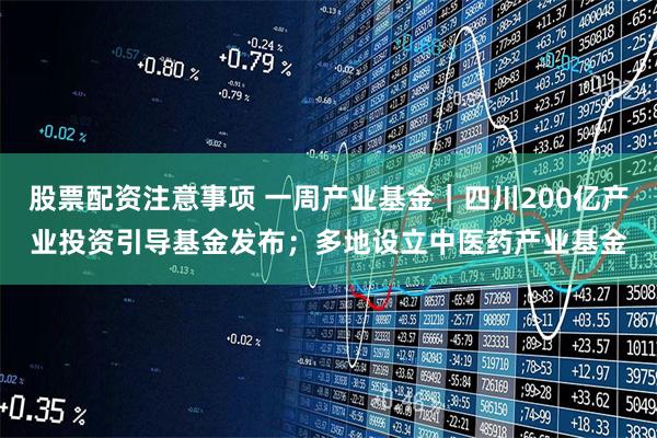 股票配资注意事项 一周产业基金｜四川200亿产业投资引导基金发布；多地设立中医药产业基金