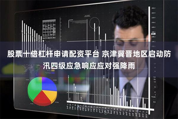 股票十倍杠杆申请配资平台 京津冀晋地区启动防汛四级应急响应应对强降雨