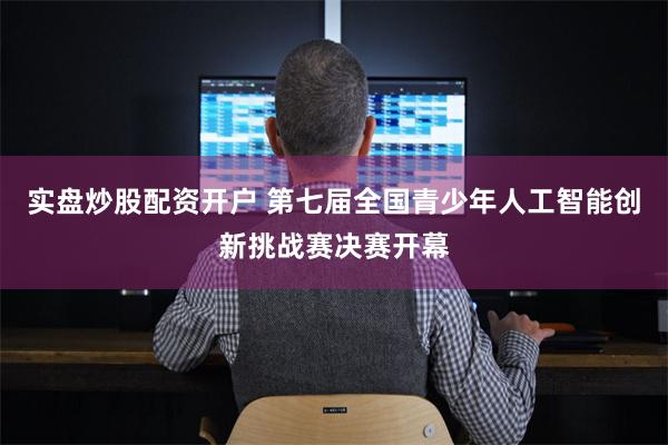 实盘炒股配资开户 第七届全国青少年人工智能创新挑战赛决赛开幕