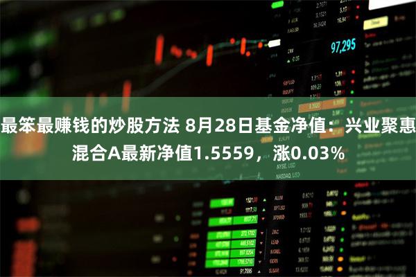 最笨最赚钱的炒股方法 8月28日基金净值：兴业聚惠混合A最新净值1.5559，涨0.03%