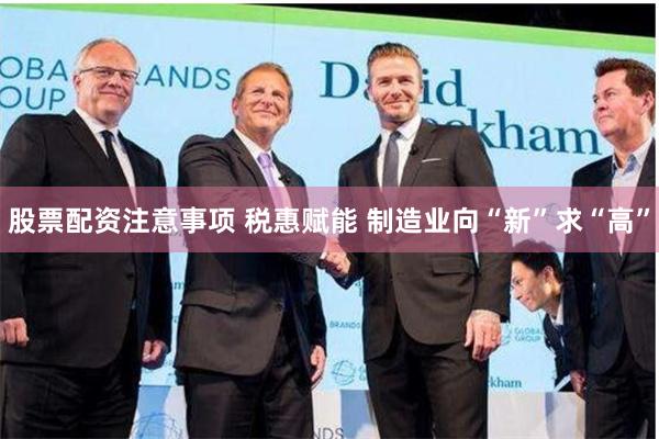 股票配资注意事项 税惠赋能 制造业向“新”求“高”
