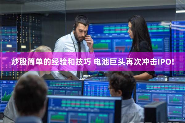 炒股简单的经验和技巧 电池巨头再次冲击IPO!
