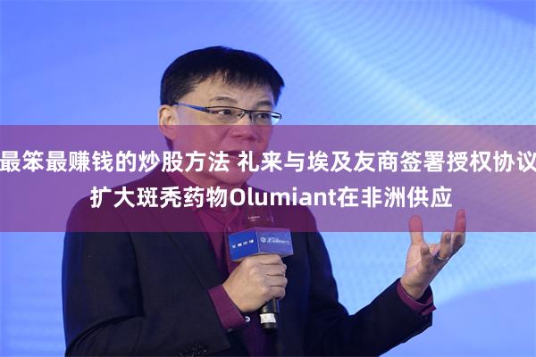 最笨最赚钱的炒股方法 礼来与埃及友商签署授权协议 扩大斑秃药物Olumiant在非洲供应