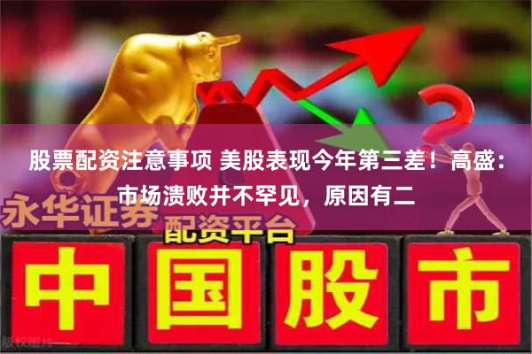 股票配资注意事项 美股表现今年第三差！高盛：市场溃败并不罕见，原因有二